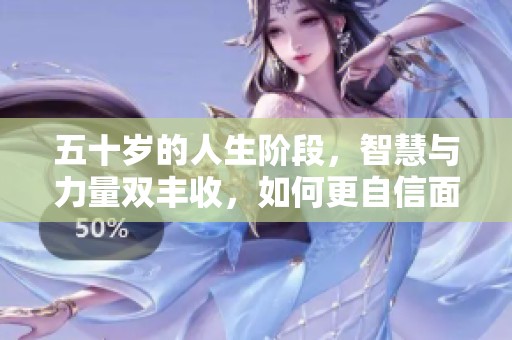五十岁的人生阶段，智慧与力量双丰收，如何更自信面对未来