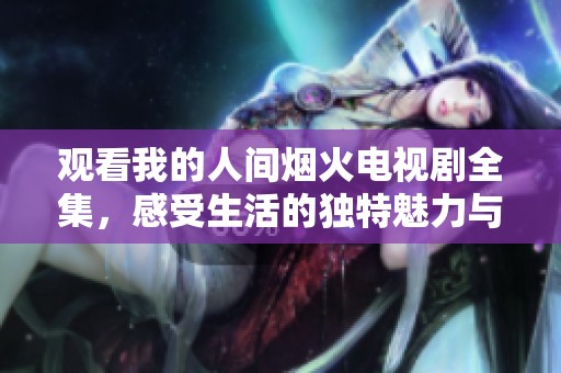 观看我的人间烟火电视剧全集，感受生活的独特魅力与温暖