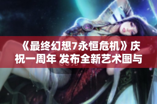 《最终幻想7永恒危机》庆祝一周年 发布全新艺术图与服装设计展示