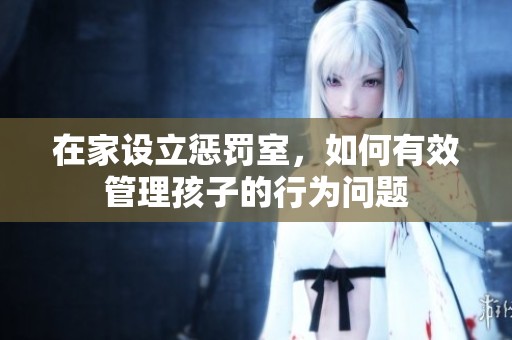 在家设立惩罚室，如何有效管理孩子的行为问题
