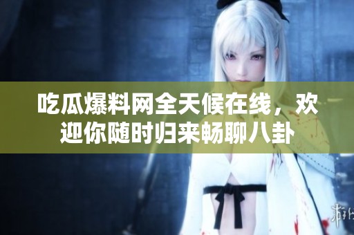 吃瓜爆料网全天候在线，欢迎你随时归来畅聊八卦