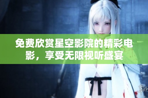 免费欣赏星空影院的精彩电影，享受无限视听盛宴