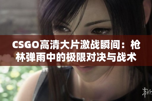 CSGO高清大片激战瞬间：枪林弹雨中的极限对决与战术较量