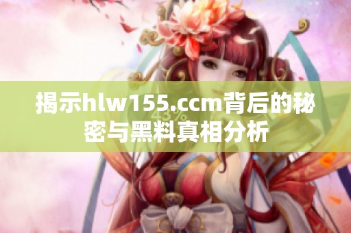 揭示hlw155.ccm背后的秘密与黑料真相分析
