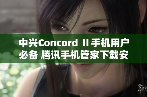 中兴Concord Ⅱ手机用户必备 腾讯手机管家下载安装攻略