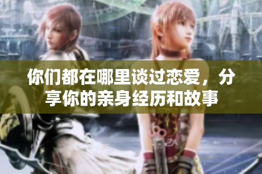 你们都在哪里谈过恋爱，分享你的亲身经历和故事