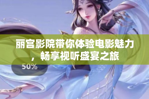 丽宫影院带你体验电影魅力，畅享视听盛宴之旅