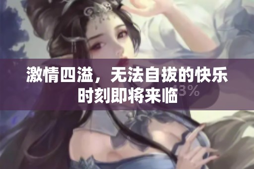 激情四溢，无法自拔的快乐时刻即将来临
