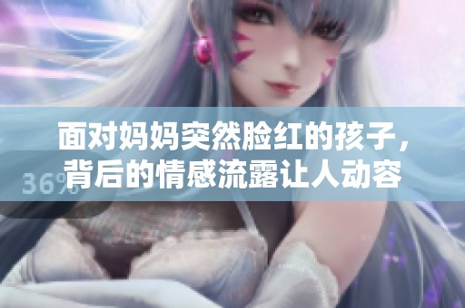 面对妈妈突然脸红的孩子，背后的情感流露让人动容