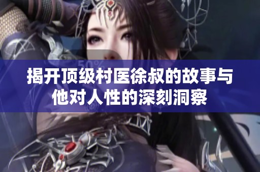 揭开顶级村医徐叔的故事与他对人性的深刻洞察