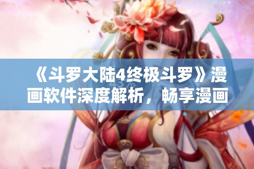 《斗罗大陆4终极斗罗》漫画软件深度解析，畅享漫画阅读体验