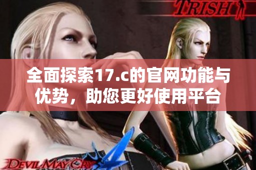 全面探索17.c的官网功能与优势，助您更好使用平台