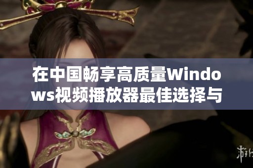 在中国畅享高质量Windows视频播放器最佳选择与推荐