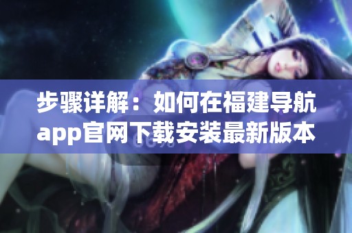 步骤详解：如何在福建导航app官网下载安装最新版本