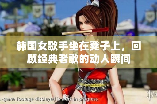 韩国女歌手坐在凳子上，回顾经典老歌的动人瞬间