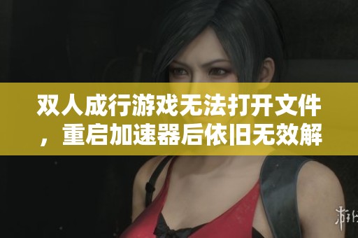 双人成行游戏无法打开文件，重启加速器后依旧无效解决方案