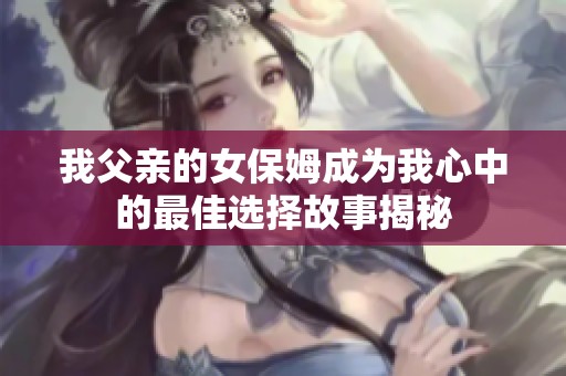 我父亲的女保姆成为我心中的最佳选择故事揭秘