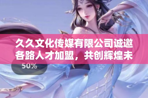 久久文化传媒有限公司诚邀各路人才加盟，共创辉煌未来