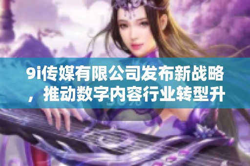 9i传媒有限公司发布新战略，推动数字内容行业转型升级