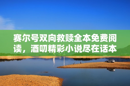赛尔号双向救赎全本免费阅读，酒叨精彩小说尽在话本