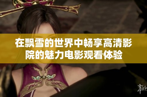 在飘雪的世界中畅享高清影院的魅力电影观看体验