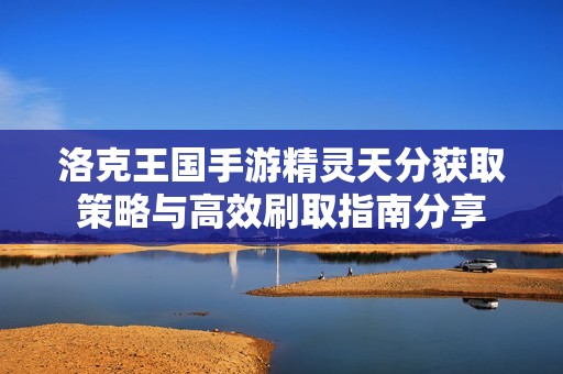 洛克王国手游精灵天分获取策略与高效刷取指南分享
