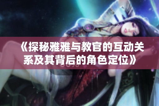 《探秘雅雅与教官的互动关系及其背后的角色定位》