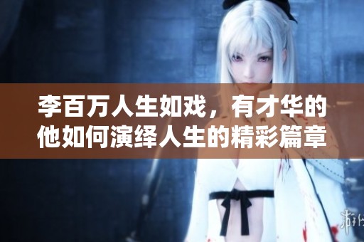 李百万人生如戏，有才华的他如何演绎人生的精彩篇章
