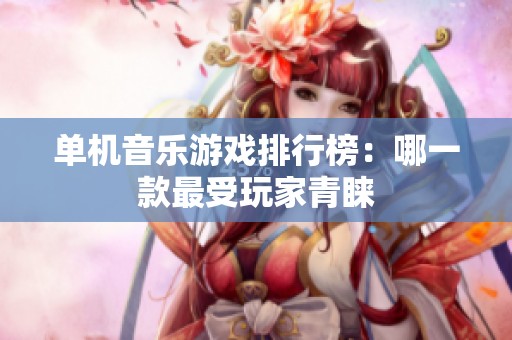 单机音乐游戏排行榜：哪一款最受玩家青睐