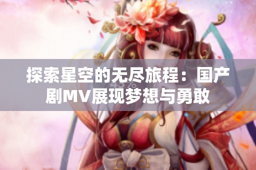 探索星空的无尽旅程：国产剧MV展现梦想与勇敢