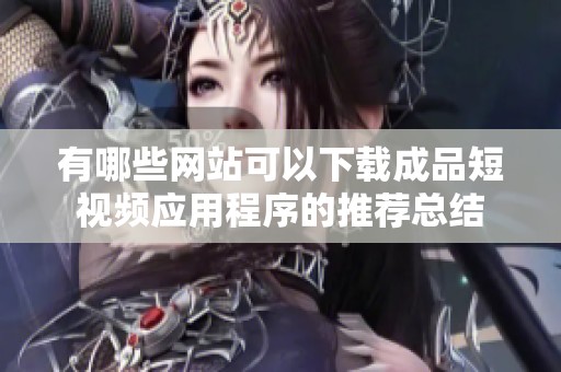 有哪些网站可以下载成品短视频应用程序的推荐总结