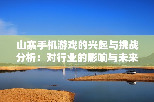 山寨手机游戏的兴起与挑战分析：对行业的影响与未来思考