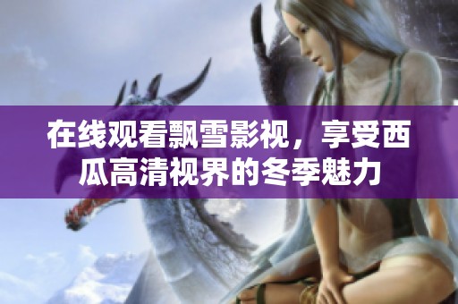 在线观看飘雪影视，享受西瓜高清视界的冬季魅力
