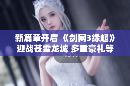 新篇章开启 《剑网3缘起》迎战苍雪龙城 多重豪礼等你来拿