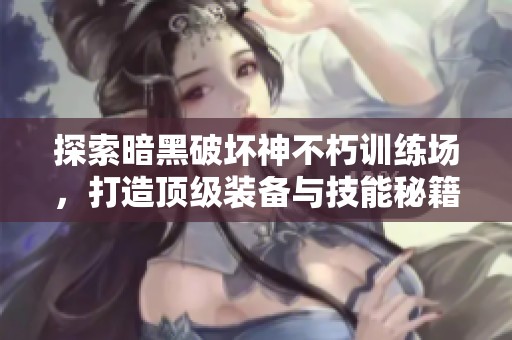 探索暗黑破坏神不朽训练场，打造顶级装备与技能秘籍