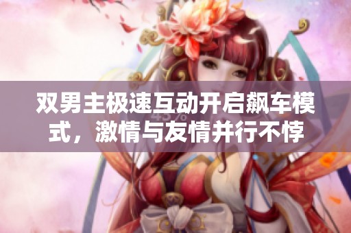 双男主极速互动开启飙车模式，激情与友情并行不悖