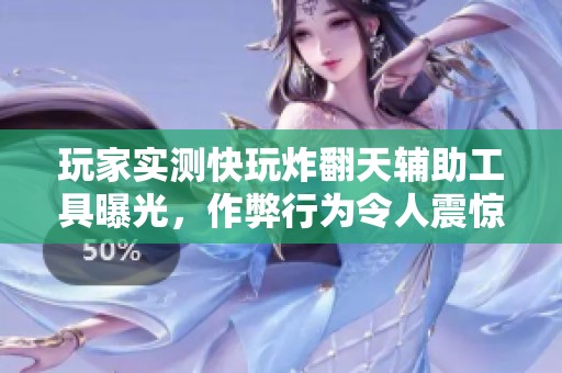 玩家实测快玩炸翻天辅助工具曝光，作弊行为令人震惊