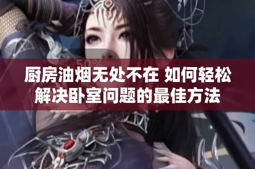 厨房油烟无处不在 如何轻松解决卧室问题的最佳方法