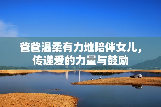 爸爸温柔有力地陪伴女儿，传递爱的力量与鼓励