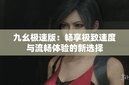九幺极速版：畅享极致速度与流畅体验的新选择