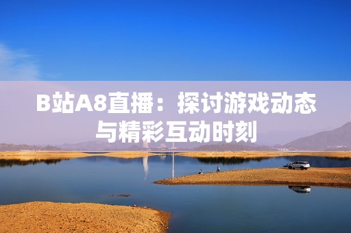 B站A8直播：探讨游戏动态与精彩互动时刻