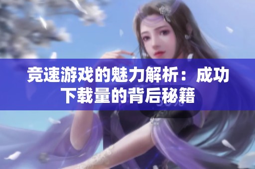 竞速游戏的魅力解析：成功下载量的背后秘籍
