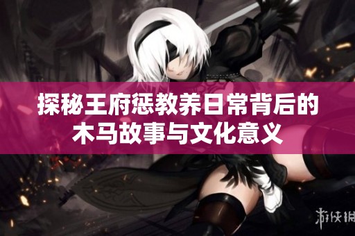 探秘王府惩教养日常背后的木马故事与文化意义