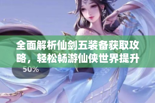 全面解析仙剑五装备获取攻略，轻松畅游仙侠世界提升实力