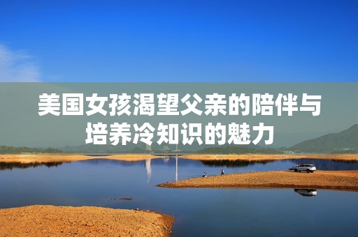 美国女孩渴望父亲的陪伴与培养冷知识的魅力