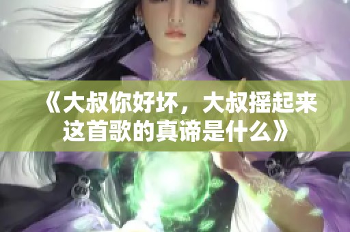 《大叔你好坏，大叔摇起来这首歌的真谛是什么》