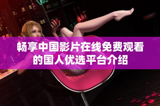 畅享中国影片在线免费观看的国人优选平台介绍