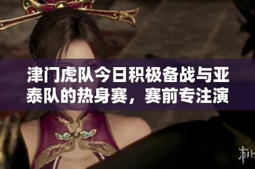 津门虎队今日积极备战与亚泰队的热身赛，赛前专注演练战术策略