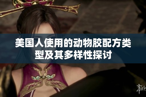 美国人使用的动物胶配方类型及其多样性探讨