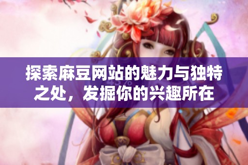 探索麻豆网站的魅力与独特之处，发掘你的兴趣所在